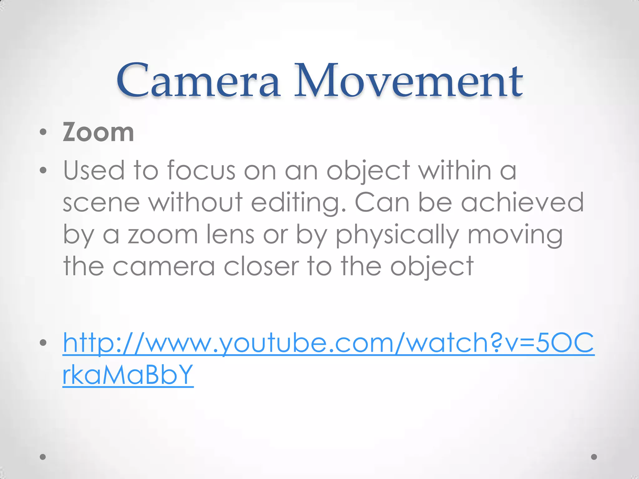 Camera Movement
• Zoom
• Used to focus on an object within a
scene without editing. Can be achieved
by a zoom lens or by physically moving
the camera closer to the object
• http://www.youtube.com/watch?v=5OC
rkaMaBbY
 