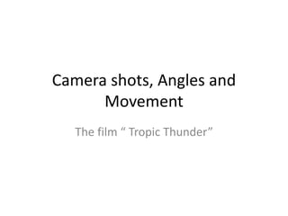 Camera shots, Angles and 
Movement 
The film “ Tropic Thunder” 
 