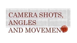 CAMERA SHOTS,
ANGLES
AND MOVEMENT
 