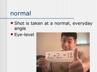 normal Shot is taken at a normal, everyday angle Eye-level 