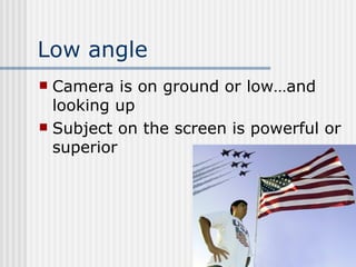 Low angle Camera is on ground or low…and looking up Subject on the screen is powerful or superior 