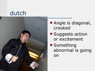dutch Angle is diagonal, crooked Suggests action or excitement Something abnormal is going on 