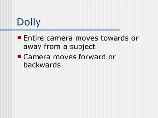 Dolly Entire camera moves towards or away from a subject Camera moves forward or backwards 