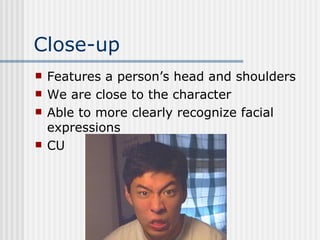 Close-up Features a person’s head and shoulders We are close to the character Able to more clearly recognize facial expressions CU 