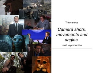 The various
Camera shots,
movements and
angles
used in production
 