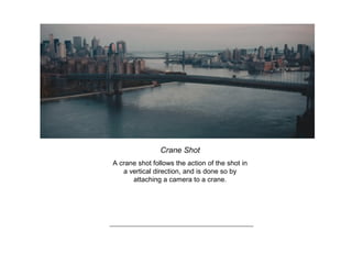 Crane Shot
A crane shot follows the action of the shot in
a vertical direction, and is done so by
attaching a camera to a crane.
 