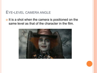 EYE-LEVEL CAMERA ANGLE
 It is a shot when the camera is positioned on the
same level as that of the character in the film.
 
