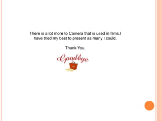 There is a lot more to Camera that is used in films.I
have tried my best to present as many I could.
Thank You.
 