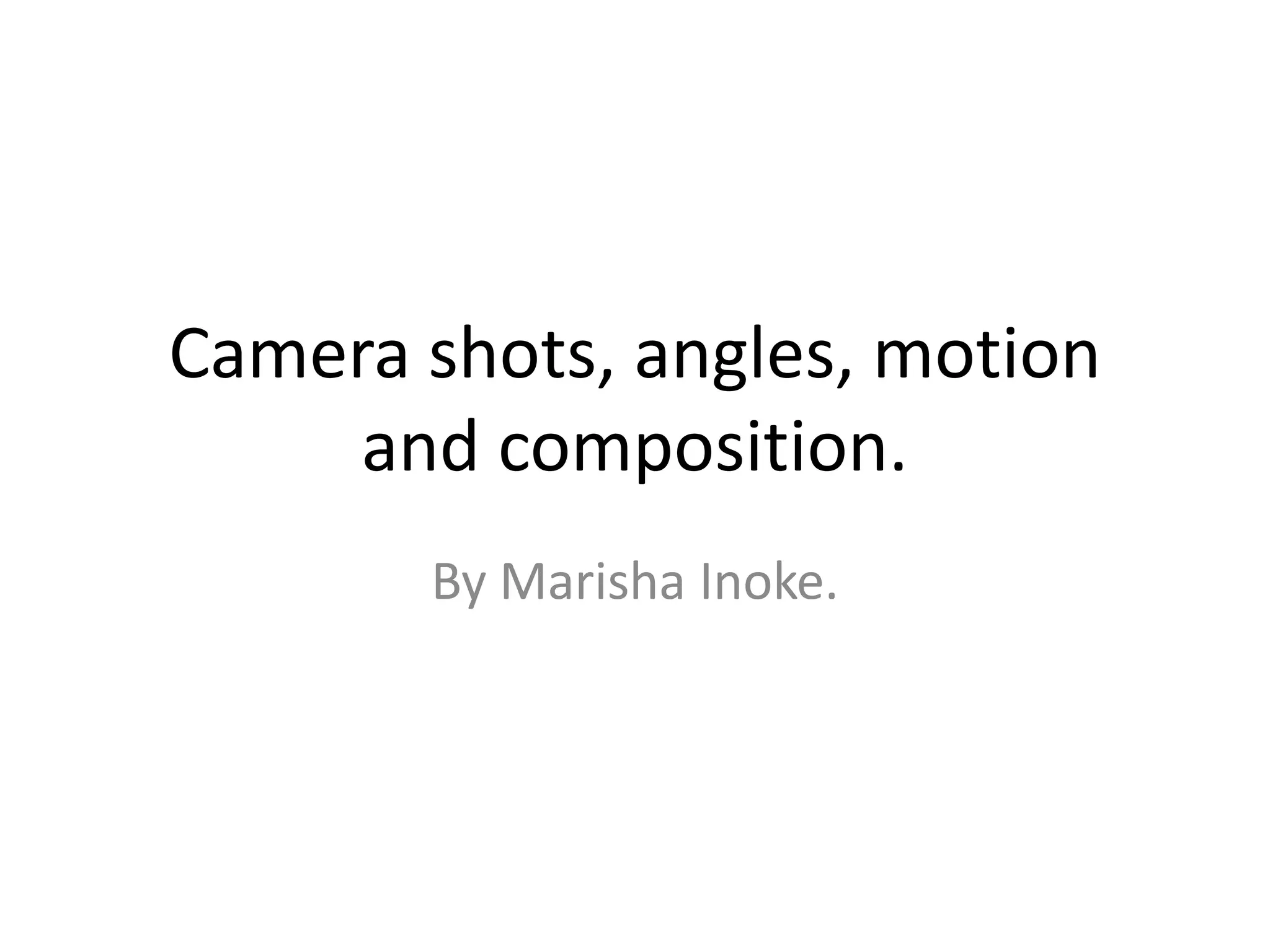 Camera shots, angles, motion
     and composition.
       By Marisha Inoke.
 