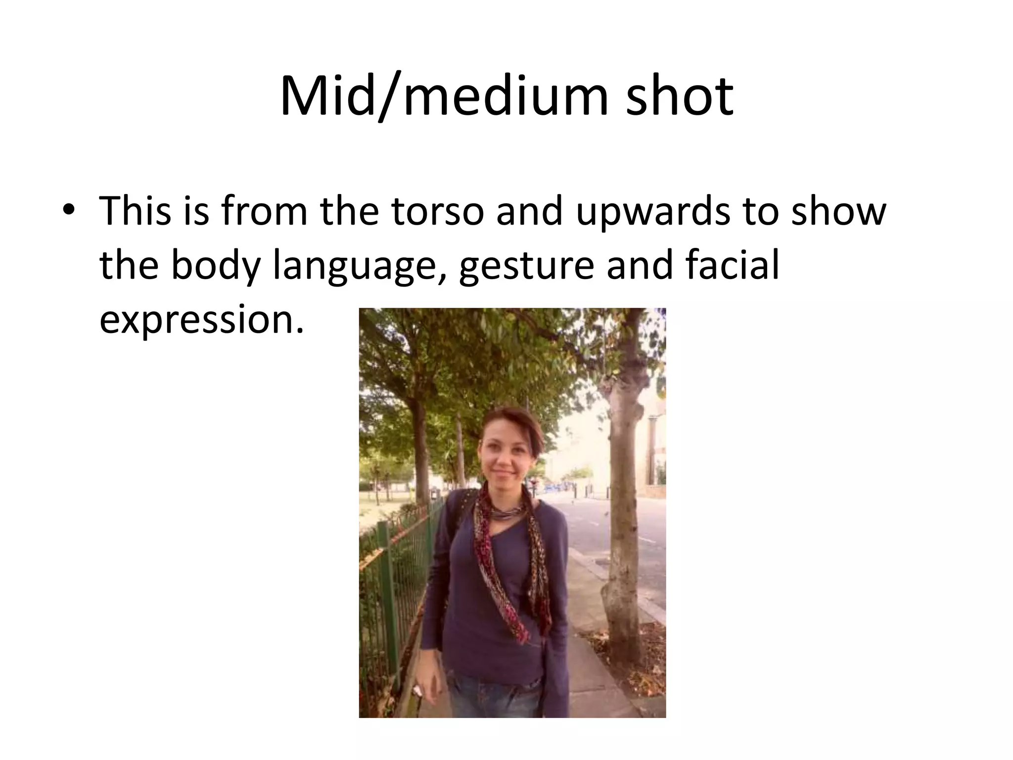 Mid/medium shot
• This is from the torso and upwards to show
  the body language, gesture and facial
  expression.
 