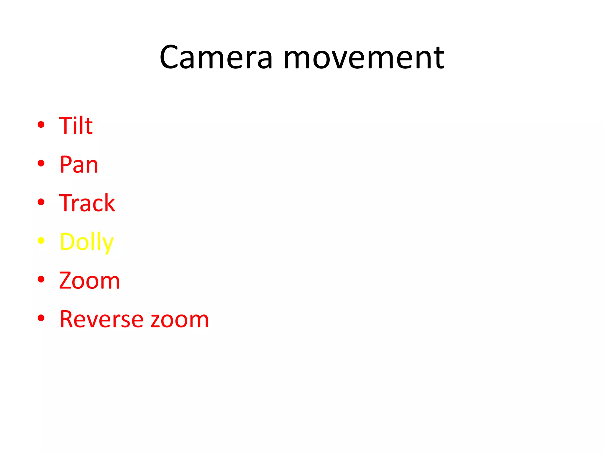 Camera movement
•   Tilt
•   Pan
•   Track
•   Dolly
•   Zoom
•   Reverse zoom
 