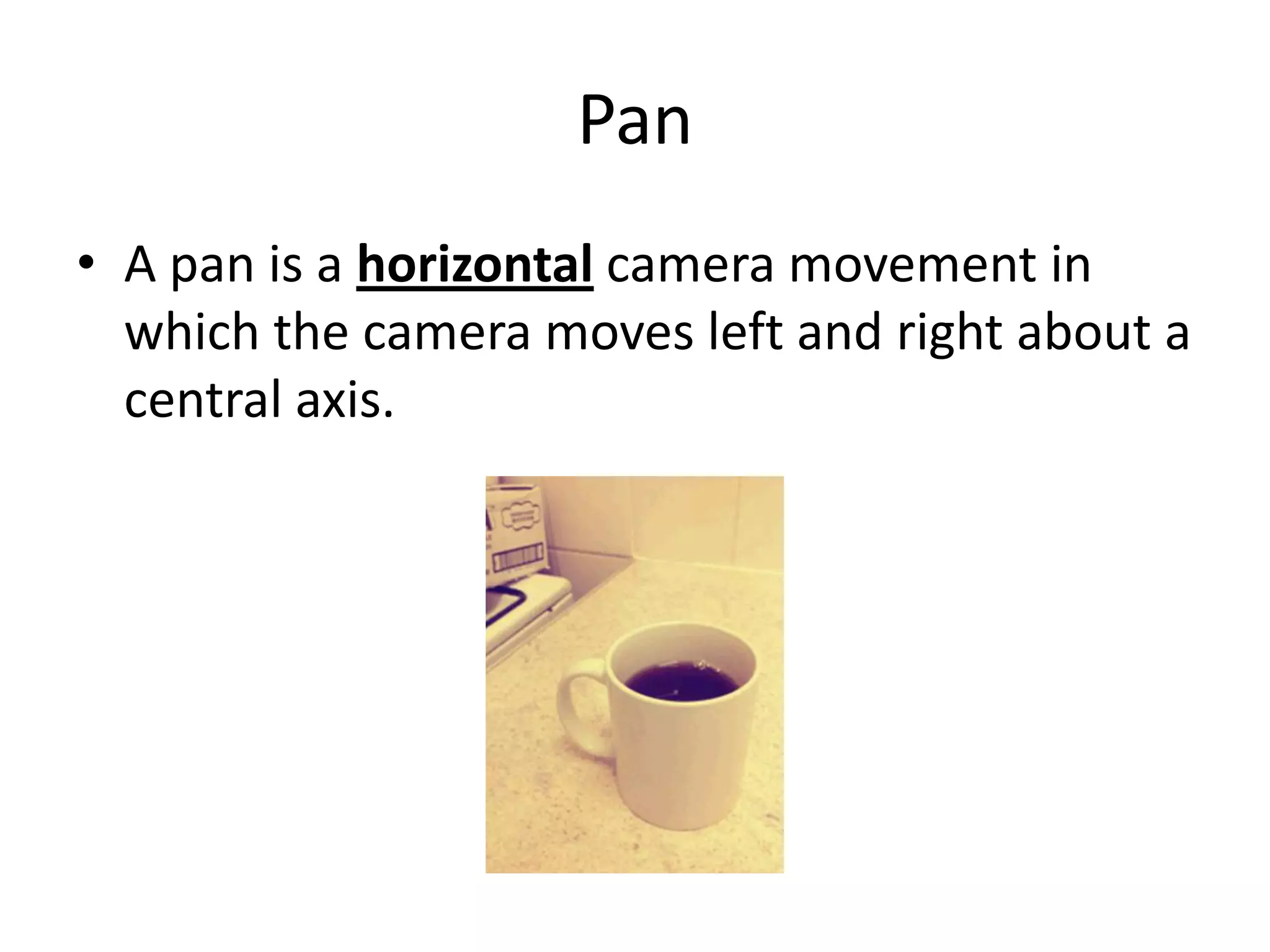 Pan
• A pan is a horizontal camera movement in
  which the camera moves left and right about a
  central axis.
 