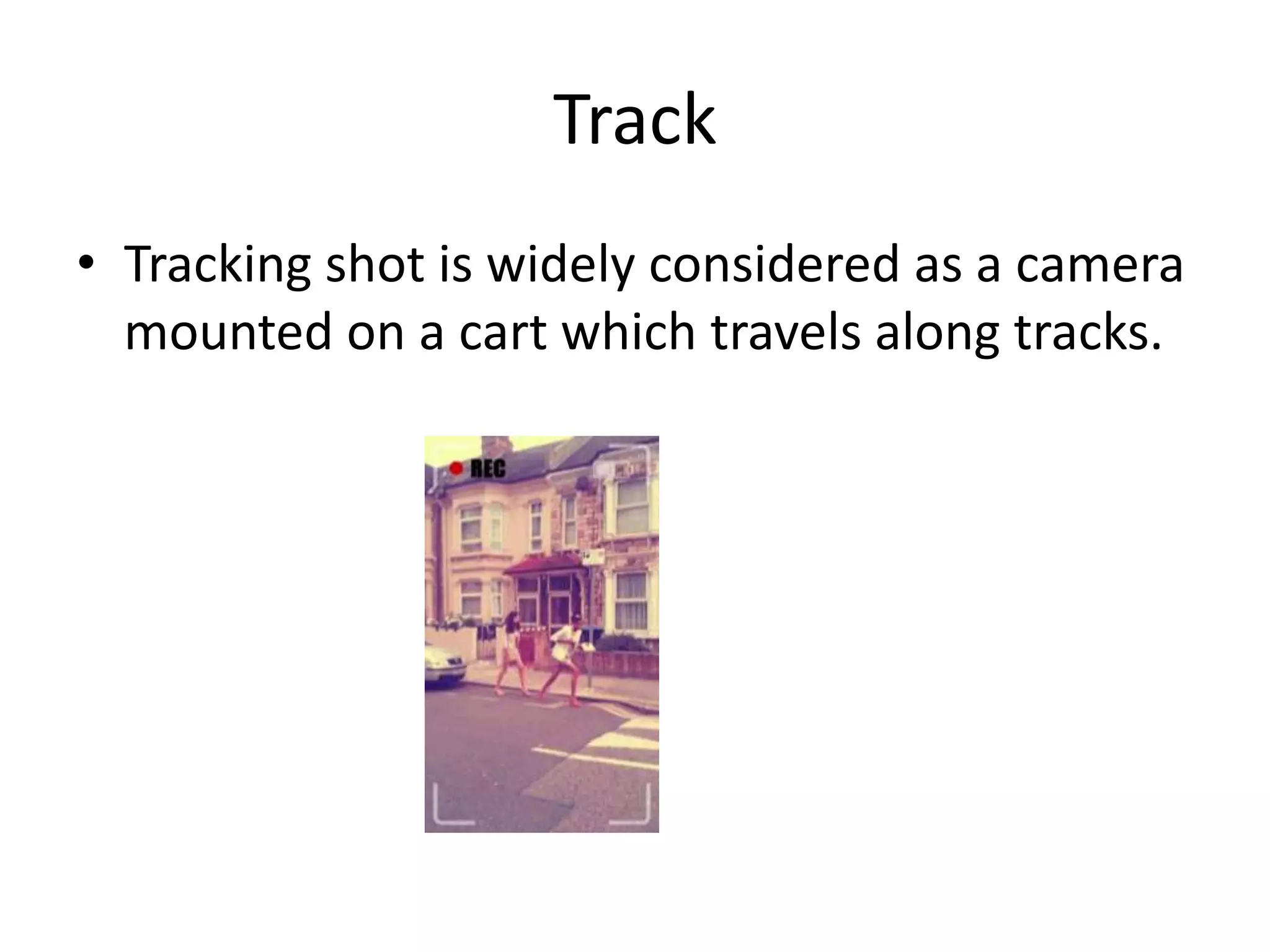 Track
• Tracking shot is widely considered as a camera
  mounted on a cart which travels along tracks.
 