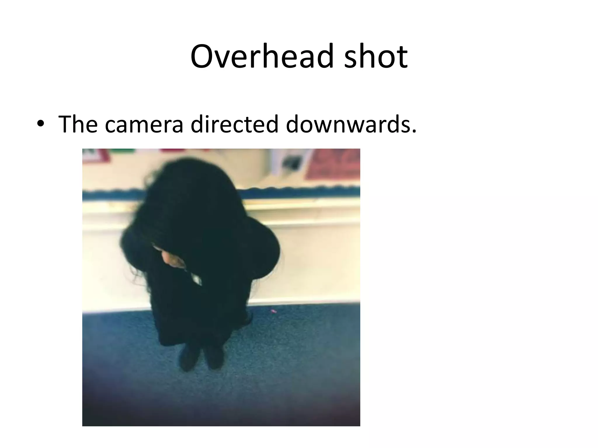 Overhead shot
• The camera directed downwards.
 