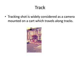 Track
• Tracking shot is widely considered as a camera
  mounted on a cart which travels along tracks.
 