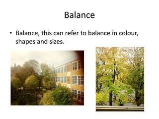 Balance
• Balance, this can refer to balance in colour,
  shapes and sizes.
 