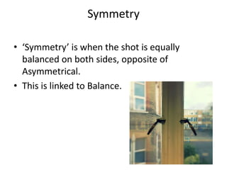 Symmetry

• ‘Symmetry’ is when the shot is equally
  balanced on both sides, opposite of
  Asymmetrical.
• This is linked to Balance.
 