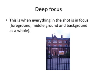 Deep focus
• This is when everything in the shot is in focus
  (foreground, middle ground and background
  as a whole).
 
