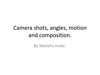 Camera shots, angles, motion
     and composition.
       By Marisha Inoke.
 