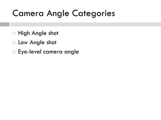 Camera Angle Categories
 High Angle shot
 Low Angle shot
 Eye-level camera angle
 