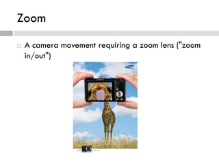 Zoom
 A camera movement requiring a zoom lens ("zoom
in/out")
 