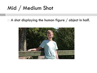 Mid / Medium Shot
 A shot displaying the human figure / object in half.
 
