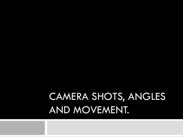 CAMERA SHOTS, ANGLES
AND MOVEMENT.
 