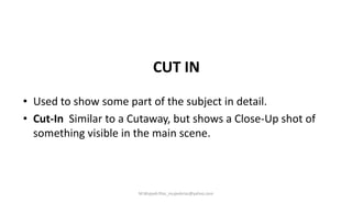 CUT IN
• Used to show some part of the subject in detail.
• Cut-In Similar to a Cutaway, but shows a Close-Up shot of
something visible in the main scene.
M.Mujeeb Riaz_mujeebriaz@yahoo.com
 