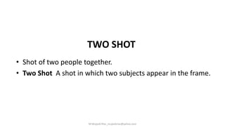 TWO SHOT
• Shot of two people together.
• Two Shot A shot in which two subjects appear in the frame.
M.Mujeeb Riaz_mujeebriaz@yahoo.com
 