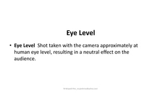 Eye Level
• Eye Level Shot taken with the camera approximately at
human eye level, resulting in a neutral effect on the
audience.
M.Mujeeb Riaz_mujeebriaz@yahoo.com
 
