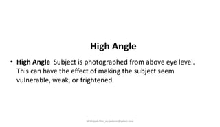 High Angle
• High Angle Subject is photographed from above eye level.
This can have the effect of making the subject seem
vulnerable, weak, or frightened.
M.Mujeeb Riaz_mujeebriaz@yahoo.com
 