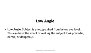 Low Angle
• Low Angle Subject is photographed from below eye level.
This can have the effect of making the subject look powerful,
heroic, or dangerous.
M.Mujeeb Riaz_mujeebriaz@yahoo.com
 
