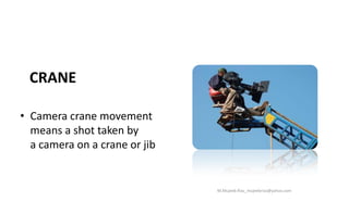 CRANE
• Camera crane movement
means a shot taken by
a camera on a crane or jib
M.Mujeeb Riaz_mujeebriaz@yahoo.com
 
