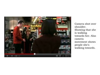 Camera shot over
shoulder.
Showing that she
is walking
towards her. Also
camera
movement shows
people she's
walking towards.
 
