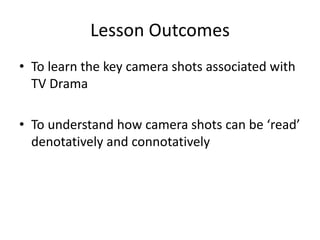 Lesson Outcomes
• To learn the key camera shots associated with
TV Drama
• To understand how camera shots can be ‘read’
de...