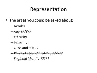 Representation
• The areas you could be asked about:
– Gender
– Age ??????
– Ethnicity
– Sexuality
– Class and status
– Ph...