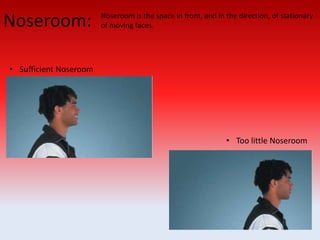 Noseroom: Noseroom is the space in front, and in the direction, of stationary
of moving faces.
• Too little Noseroom
• Sufficient Noseroom
 