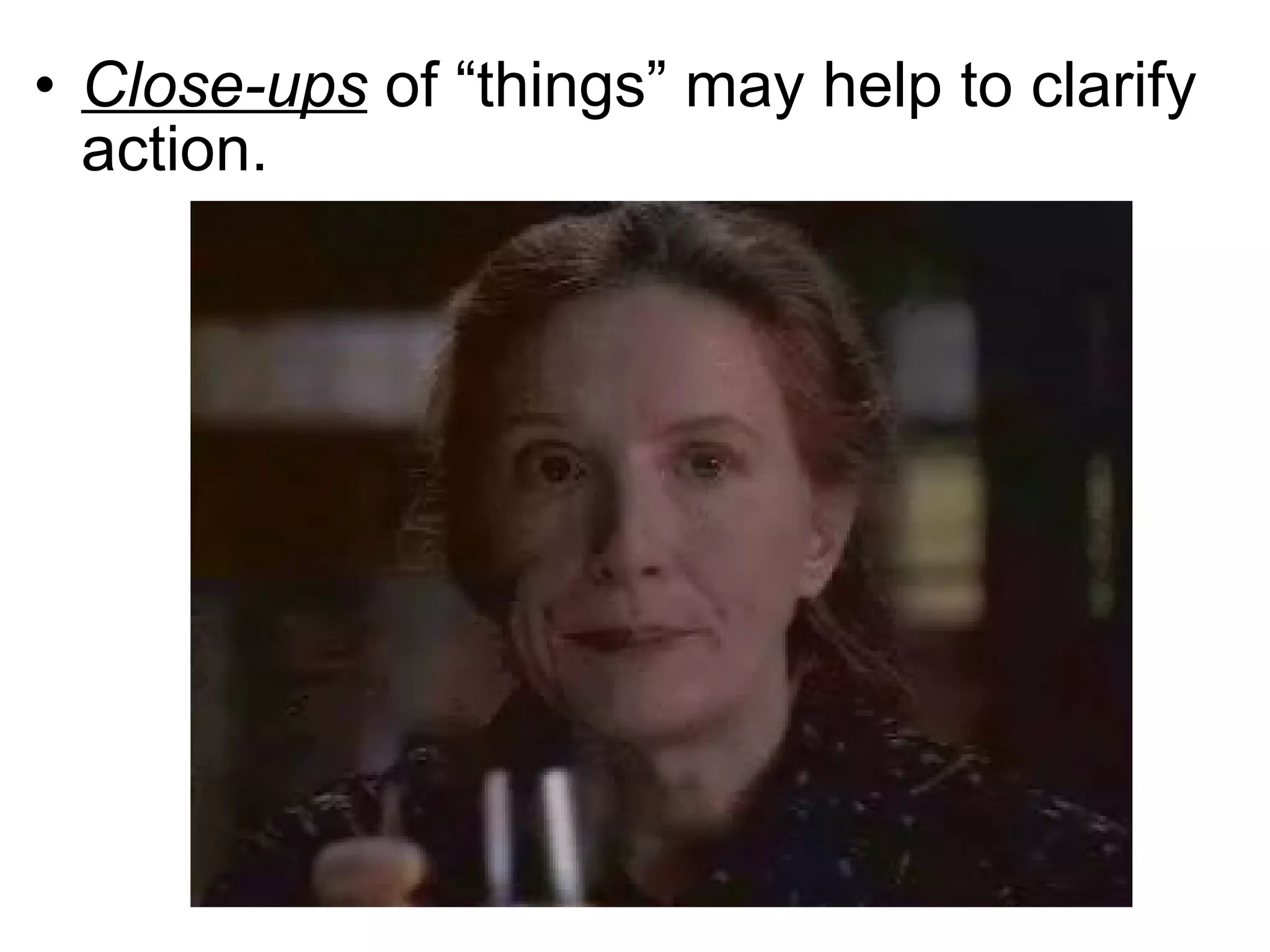 Close-ups  of “things” may help to clarify action. 