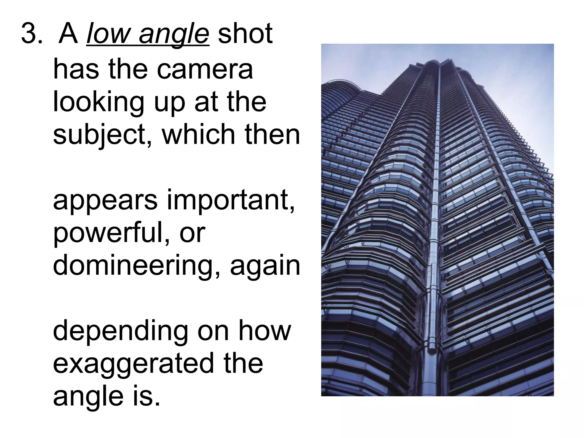 3 .  A  low angle  shot    has the camera    looking up at the    subject, which then    appears important,    powerful, or    domineering, again    depending on how    exaggerated the    angle is. 