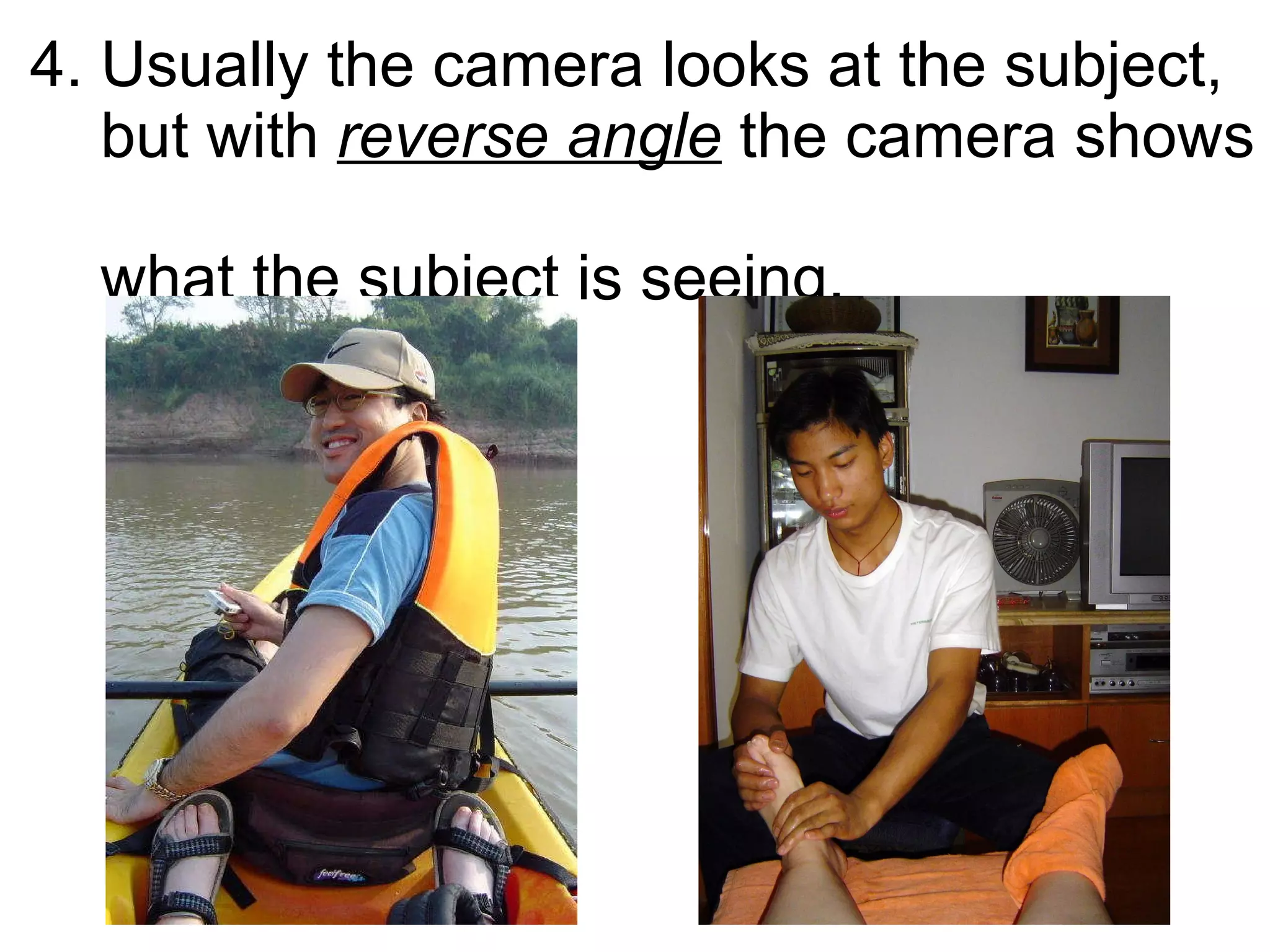 4. Usually the camera looks at the subject,    but with  reverse angle  the camera shows    what the subject is seeing. 