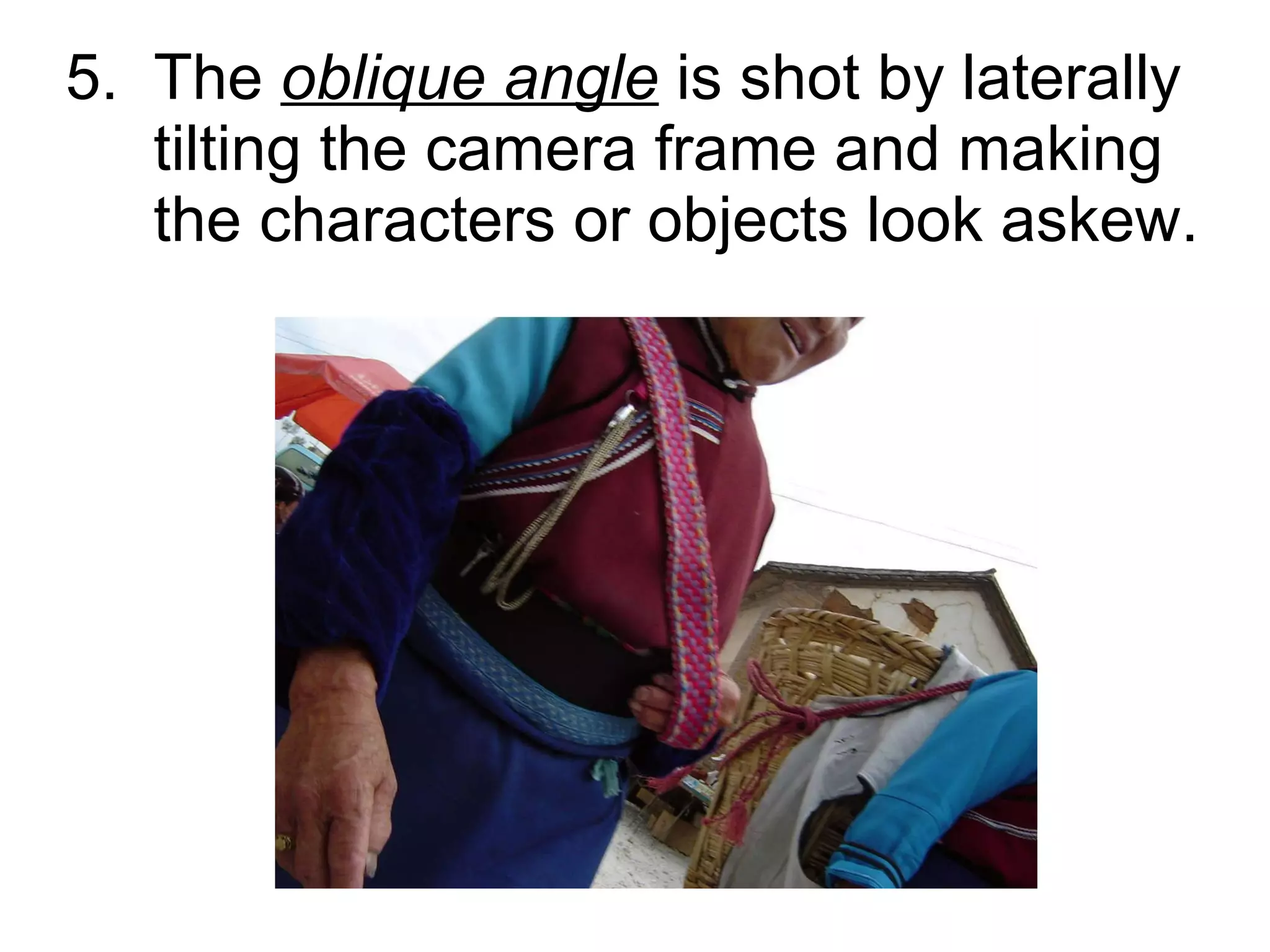 5.  The  oblique angle  is shot by laterally    tilting the camera frame and making    the characters or objects look askew. 