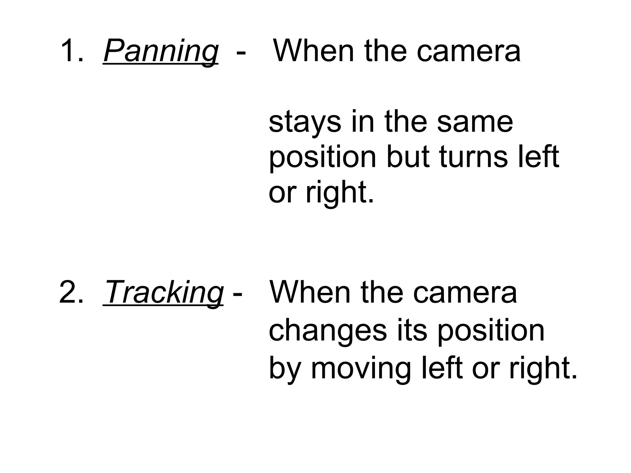 1.  Panning   -  When the camera    stays in the same    position but turns left    or right. 2.  Tracking  -  When the camera    changes its position    by moving left or right. 