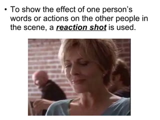 To show the effect of one person’s words or actions on the other people in the scene, a  reaction shot  is used.  
