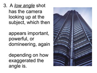 3 .  A  low angle  shot    has the camera    looking up at the    subject, which then    appears important,    powerful, or    domineering, again    depending on how    exaggerated the    angle is. 