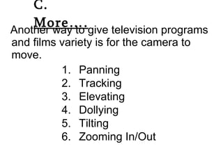 Another way to give television programs and films variety is for the camera to move. C.  More…. Panning Tracking Elevating Dollying Tilting Zooming In/Out 