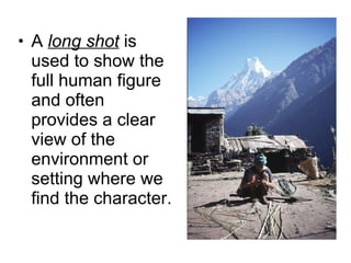 A  long shot  is used to show the full human figure and often provides a clear view of the environment or setting where we find the character. 