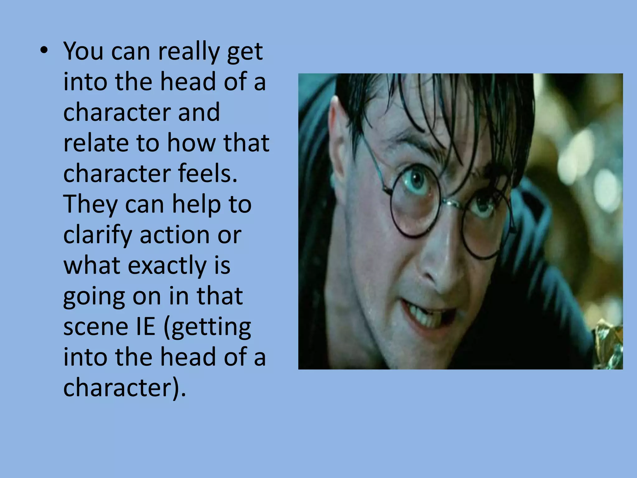 • You can really get
into the head of a
character and
relate to how that
character feels.
They can help to
clarify action or
what exactly is
going on in that
scene IE (getting
into the head of a
character).
 