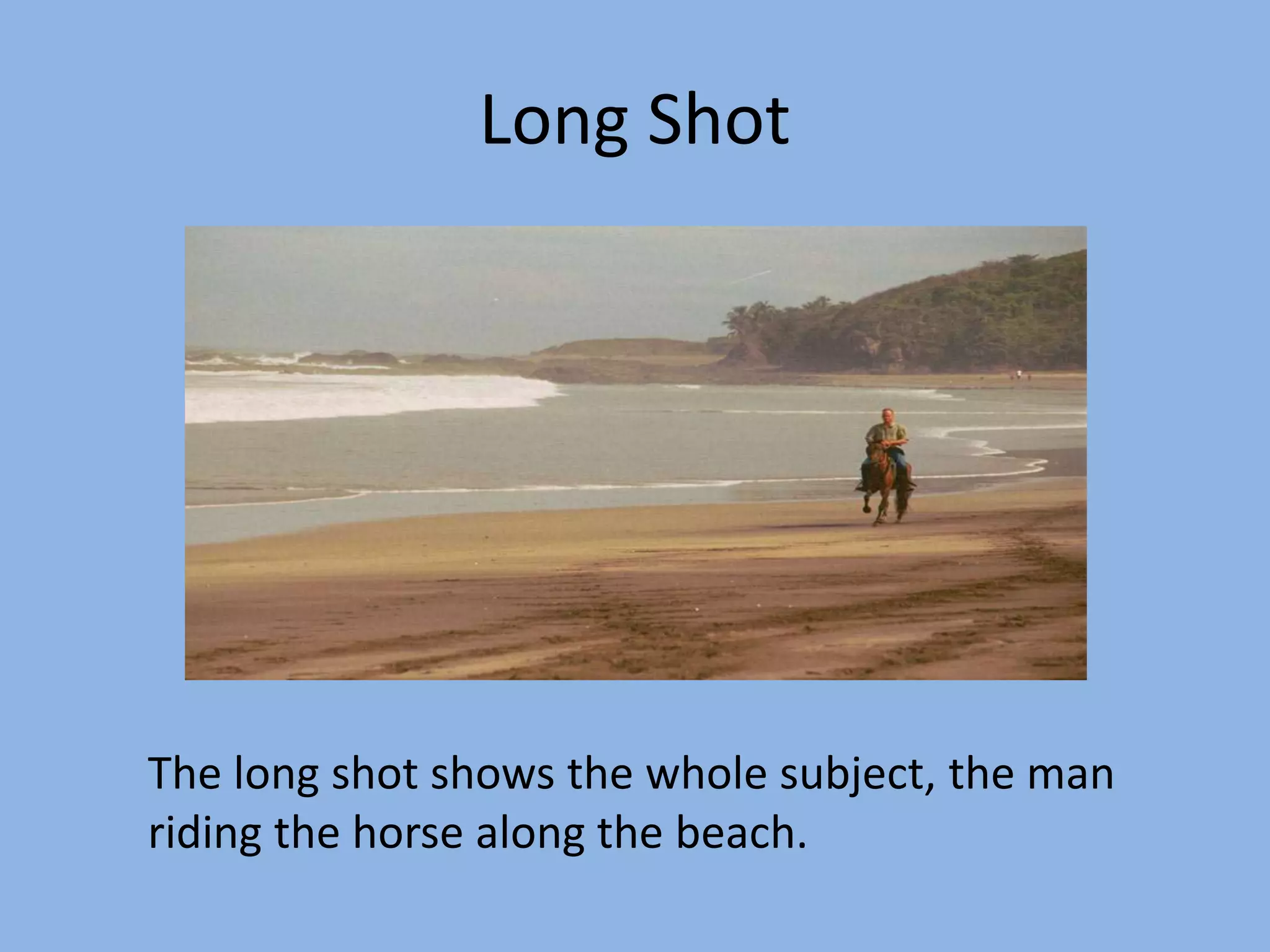 Long Shot
The long shot shows the whole subject, the man
riding the horse along the beach.
 