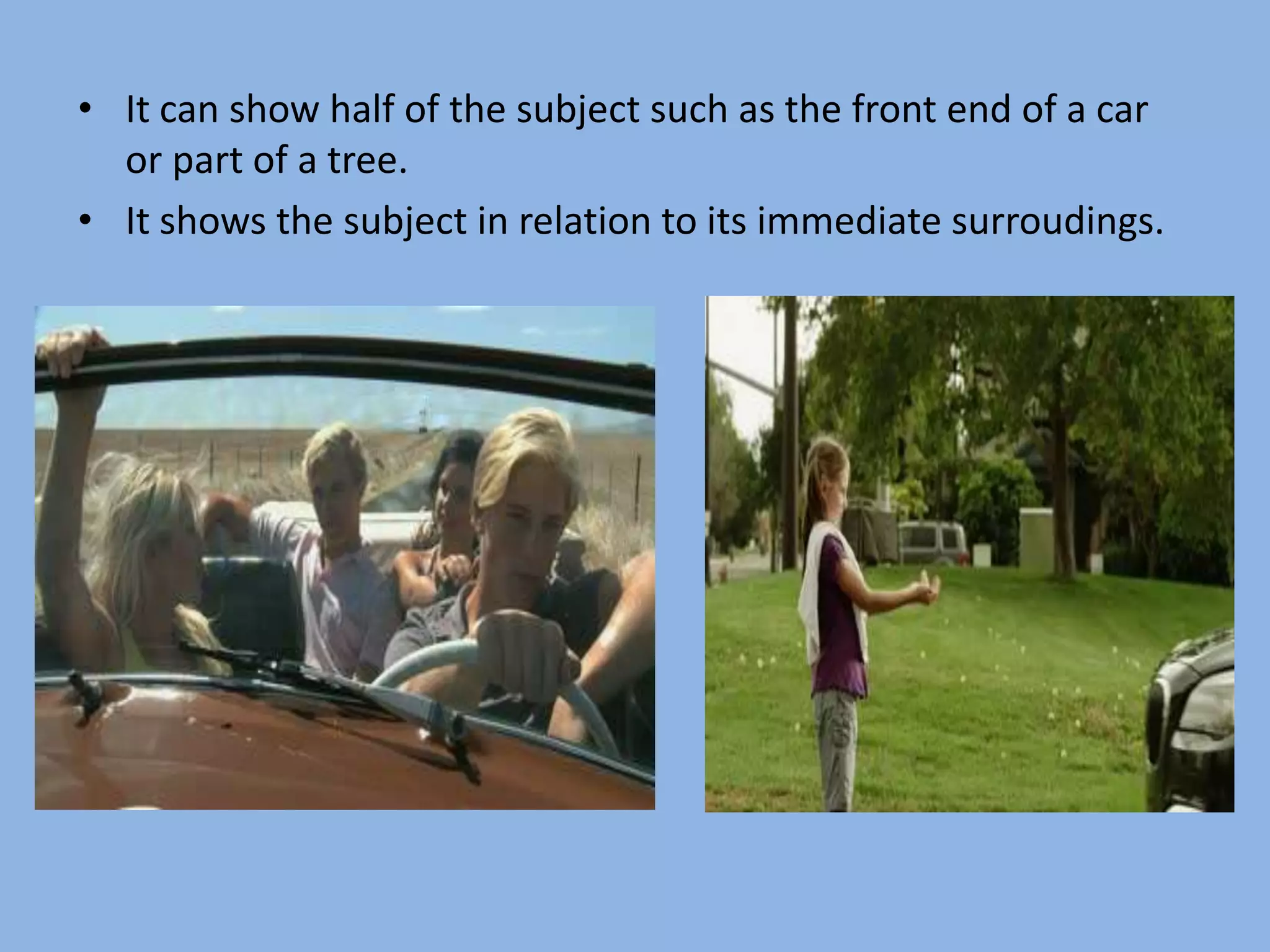 • It can show half of the subject such as the front end of a car
or part of a tree.
• It shows the subject in relation to its immediate surroudings.
 