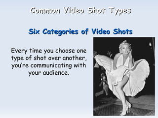 Common Video Shot Types   Six Categories of Video Shots Every time you choose one type of shot over another, you’re communicating with your audience. 
